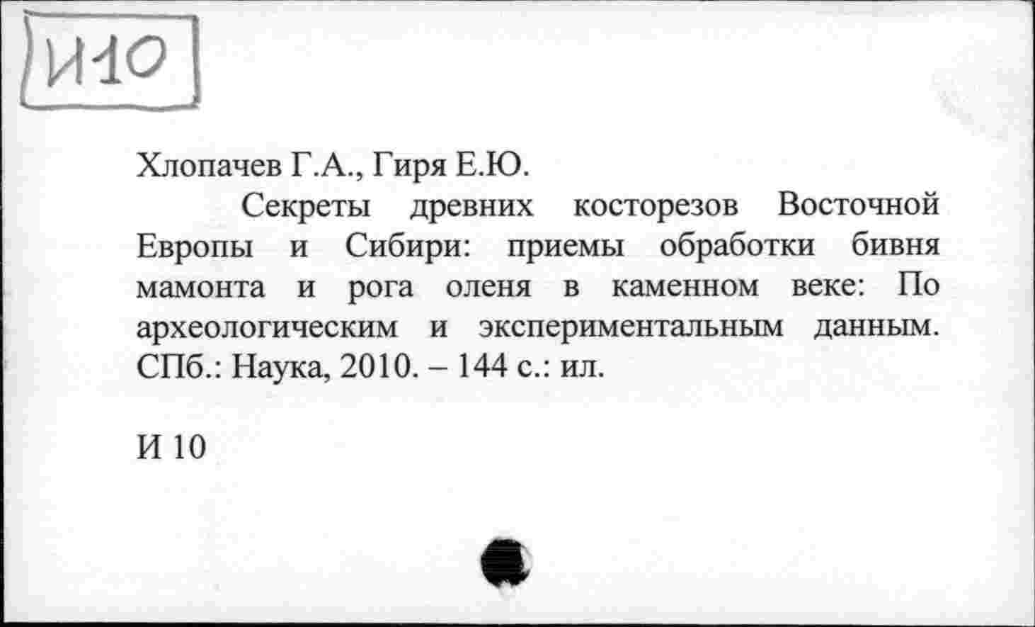 ﻿
Хлопачев Г.A., Гиря Е.Ю.
Секреты древних косторезов Восточной Европы и Сибири: приемы обработки бивня мамонта и рога оленя в каменном веке: По археологическим и экспериментальным данным. СПб.: Наука, 2010. - 144 с.: ил.
И 10